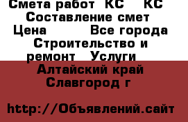 Смета работ. КС 2, КС 3. Составление смет › Цена ­ 500 - Все города Строительство и ремонт » Услуги   . Алтайский край,Славгород г.